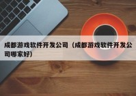 成都游戏软件开发公司（成都游戏软件开发公司哪家好）