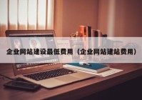 企业网站建设最低费用（企业网站建站费用）