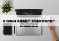 苏州网站建设网络推广（苏州网站制作推广）