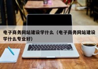 电子商务网站建设学什么（电子商务网站建设学什么专业好）