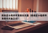 西青区小程序开发报价方案（西青区小程序开发报价方案公示）