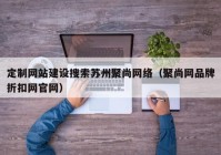 定制网站建设搜索苏州聚尚网络（聚尚网品牌折扣网官网）