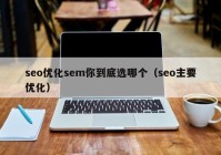 seo优化sem你到底选哪个（seo主要优化）