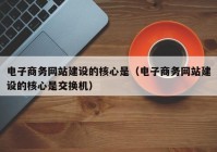 电子商务网站建设的核心是（电子商务网站建设的核心是交换机）