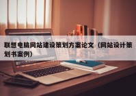 联想电脑网站建设策划方案论文（网站设计策划书案例）