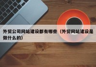 外贸公司网站建设都有哪些（外贸网站建设是做什么的）