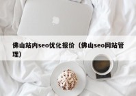 佛山站内seo优化报价（佛山seo网站管理）