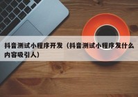 抖音测试小程序开发（抖音测试小程序发什么内容吸引人）