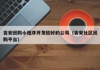 吉安团购小程序开发较好的公司（吉安社区团购平台）